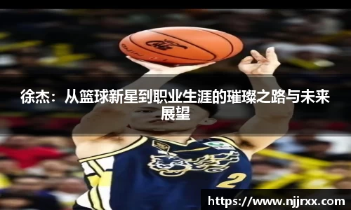 徐杰：从篮球新星到职业生涯的璀璨之路与未来展望